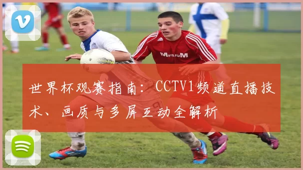 世界杯观赛指南：CCTV1频道直播技术、画质与多屏互动全解析