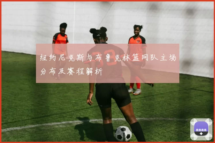 纽约尼克斯与布鲁克林篮网队主场分布及赛程解析