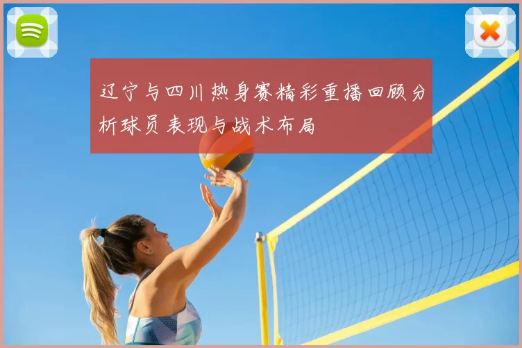 辽宁与四川热身赛精彩重播回顾分析球员表现与战术布局