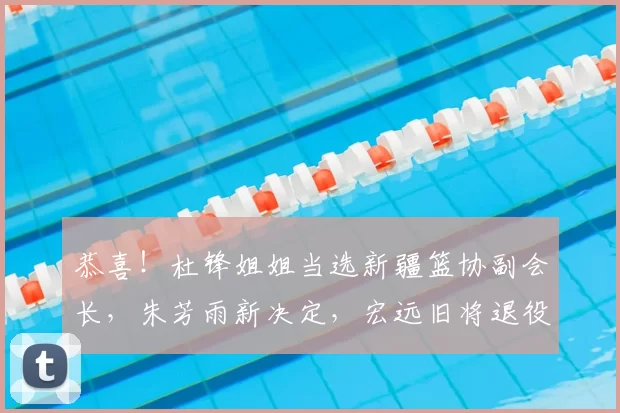 恭喜!杜锋姐姐当选新疆篮协副会长,朱芳雨新决定,宏远旧将退役