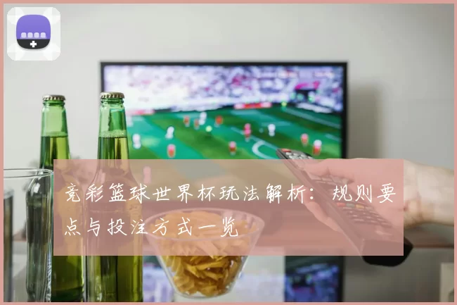 竞彩篮球世界杯玩法解析：规则要点与投注方式一览