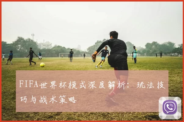 FIFA世界杯模式深度解析：玩法技巧与战术策略
