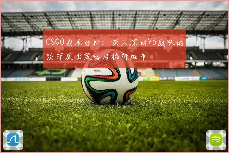 CSGO战术分析：深入探讨V5战队的防守反击策略与执行细节