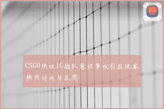 CSGO热议IG战队意识争议引发玩家热烈讨论与反思