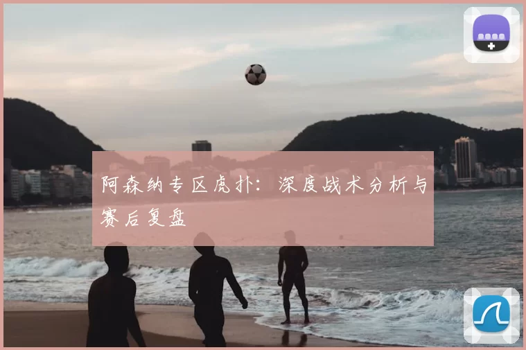 阿森纳专区虎扑：深度战术分析与赛后复盘