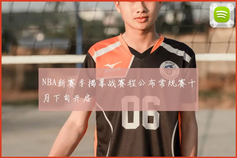 NBA新赛季揭幕战赛程公布常规赛十月下旬开启