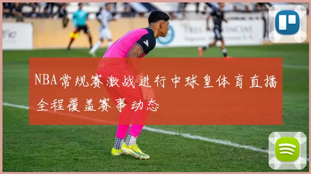 NBA常规赛激战进行中球皇体育直播全程覆盖赛事动态