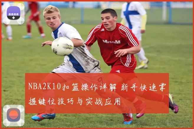 NBA2K10扣篮操作详解 新手快速掌握键位技巧与实战应用