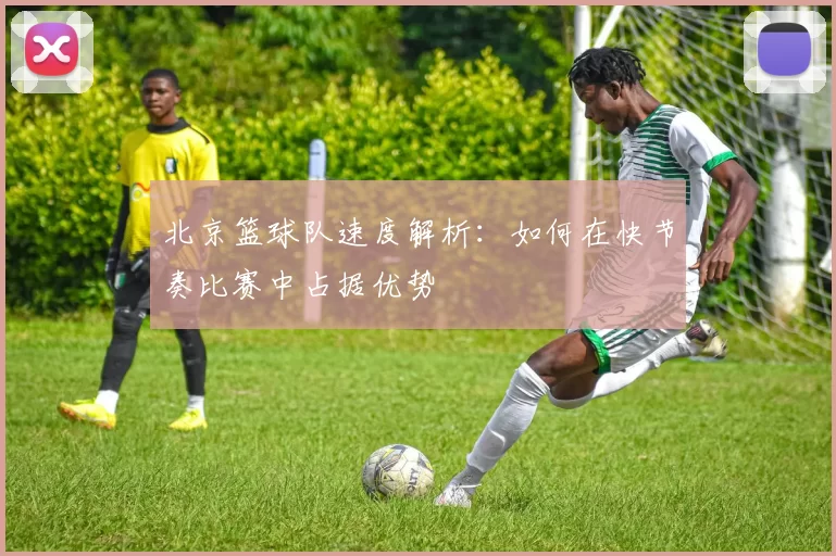 北京篮球队速度解析：如何在快节奏比赛中占据优势
