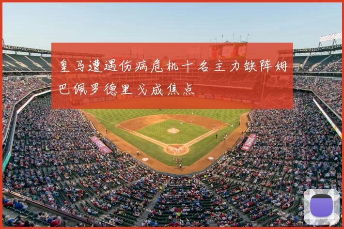 皇马遭遇伤病危机十名主力缺阵姆巴佩罗德里戈成焦点