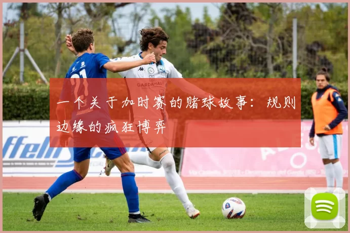 一个关于加时赛的赌球故事:规则边缘的疯狂博弈