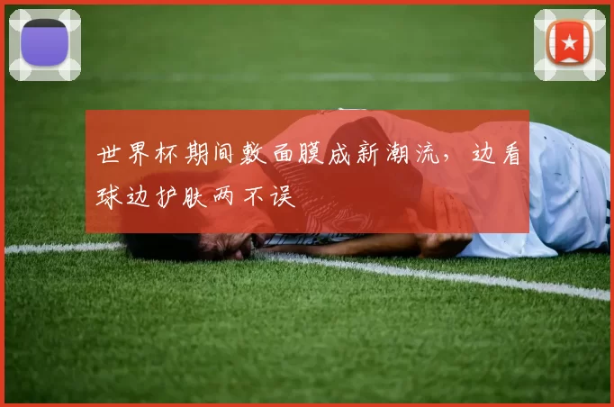 世界杯期间敷面膜成新潮流，边看球边护肤两不误