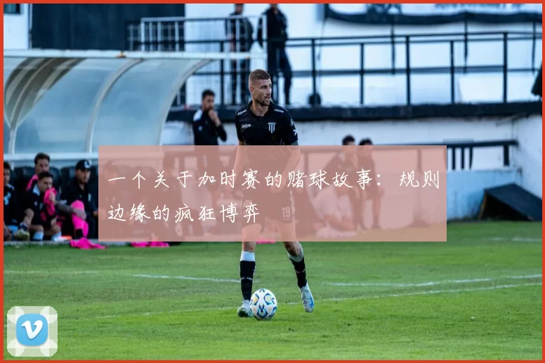一个关于加时赛的赌球故事:规则边缘的疯狂博弈