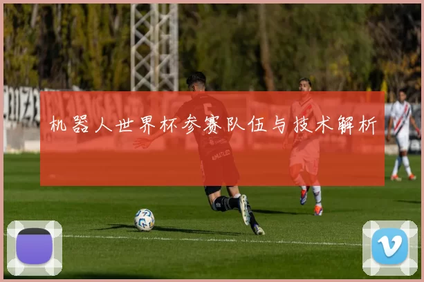 机器人世界杯参赛队伍与技术解析