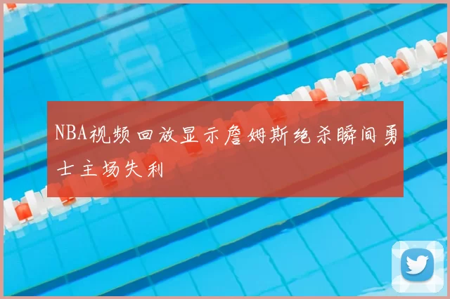 NBA视频回放显示詹姆斯绝杀瞬间勇士主场失利