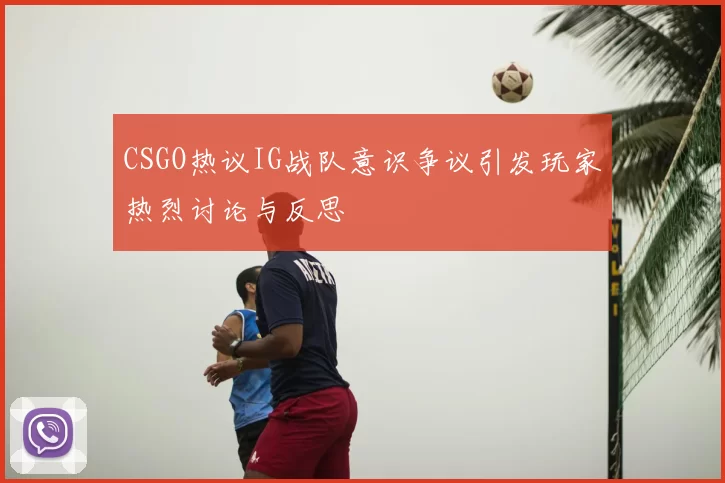 CSGO热议IG战队意识争议引发玩家热烈讨论与反思