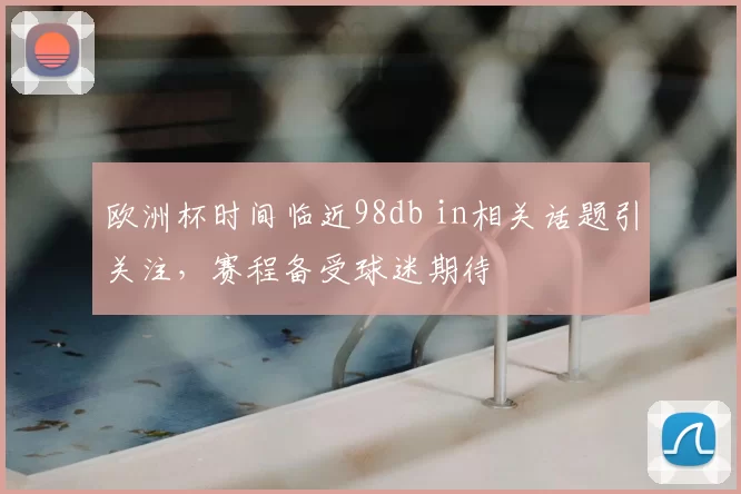 欧洲杯时间临近98db in相关话题引关注，赛程备受球迷期待