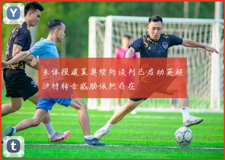 米体报道莱奥续约谈判已启动英超沙特转会威胁依然存在
