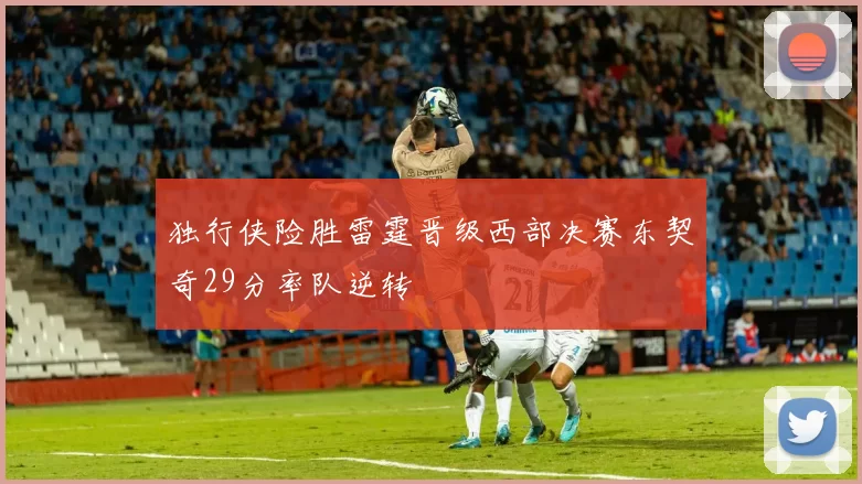 独行侠险胜雷霆晋级西部决赛东契奇29分率队逆转