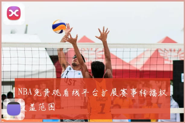 NBA免费观看线平台扩展赛事转播权覆盖范围