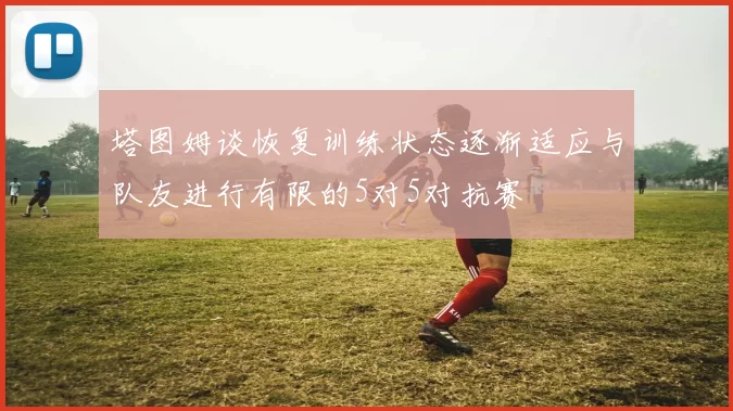 塔图姆谈恢复训练状态逐渐适应与队友进行有限的5对5对抗赛