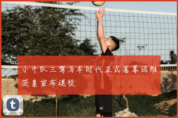 小牛队三驾马车时代正式落幕诺维茨基宣布退役