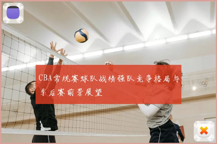 CBA常规赛球队战绩强队竞争格局与季后赛前景展望