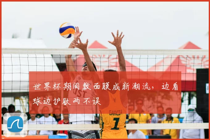 世界杯期间敷面膜成新潮流，边看球边护肤两不误