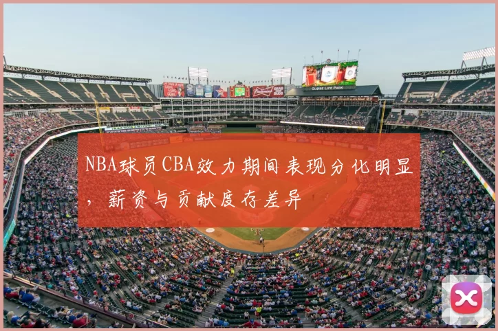 NBA球员CBA效力期间表现分化明显，薪资与贡献度存差异