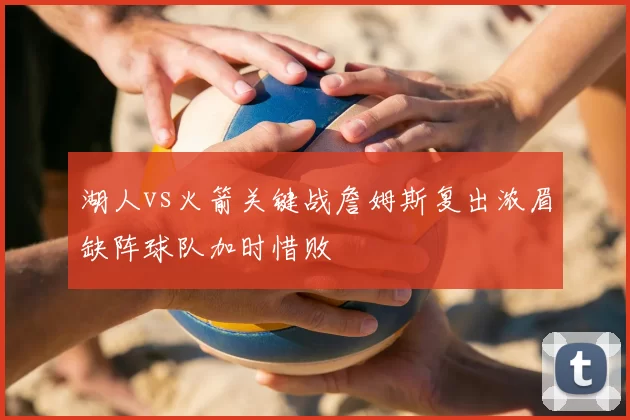 湖人vs火箭关键战詹姆斯复出浓眉缺阵球队加时惜败