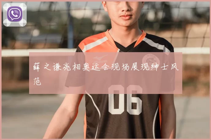 薛之谦亮相奥运会现场展现绅士风范