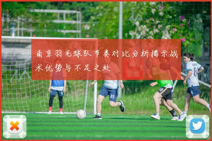 南京羽毛球队节奏对比分析揭示战术优势与不足之处