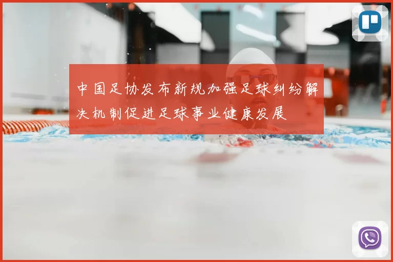 中国足协发布新规加强足球纠纷解决机制促进足球事业健康发展