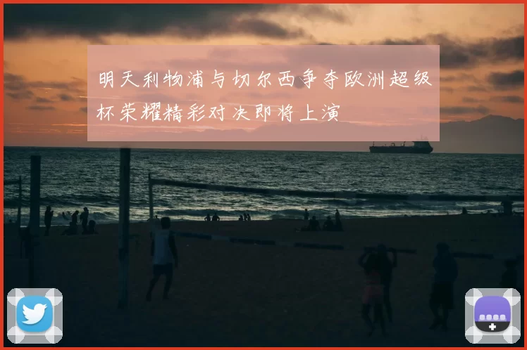 明天利物浦与切尔西争夺欧洲超级杯荣耀精彩对决即将上演