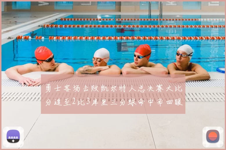 勇士客场击败凯尔特人总决赛大比分追至2比3库里三分球命中率回暖