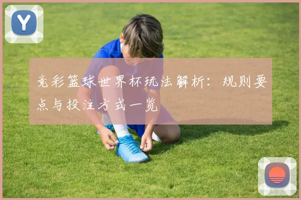 竞彩篮球世界杯玩法解析：规则要点与投注方式一览
