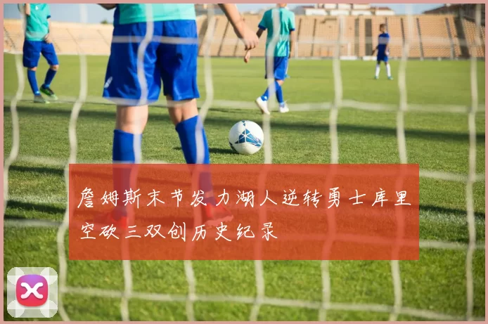 詹姆斯末节发力湖人逆转勇士库里空砍三双创历史纪录