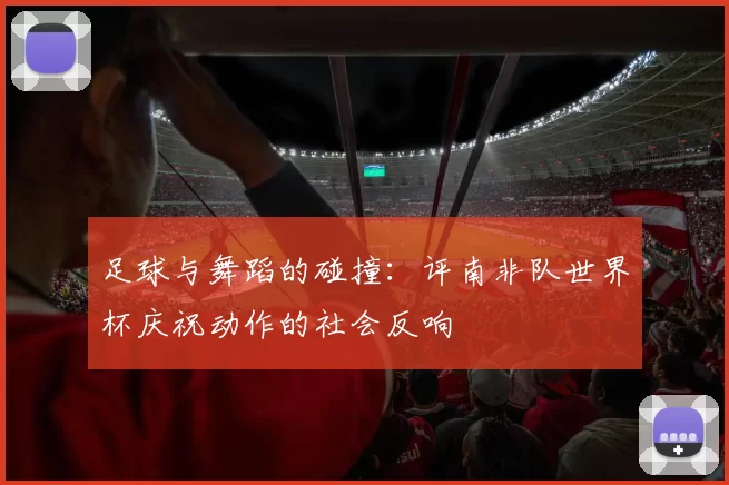 足球与舞蹈的碰撞:评南非队世界杯庆祝动作的社会反响