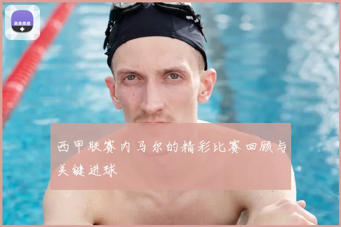 西甲联赛内马尔的精彩比赛回顾与关键进球