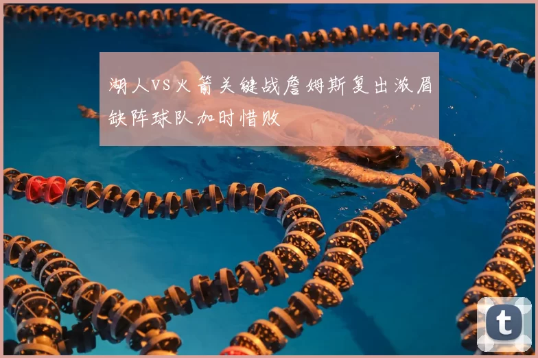 湖人vs火箭关键战詹姆斯复出浓眉缺阵球队加时惜败