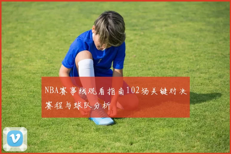 NBA赛事线观看指南102场关键对决赛程与球队分析