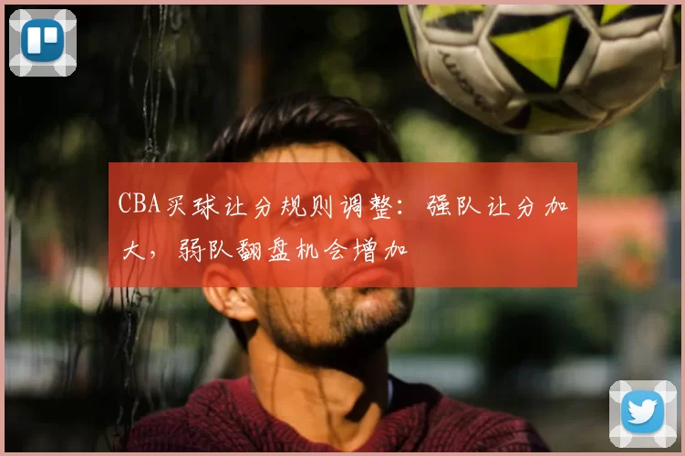 CBA买球让分规则调整：强队让分加大，弱队翻盘机会增加
