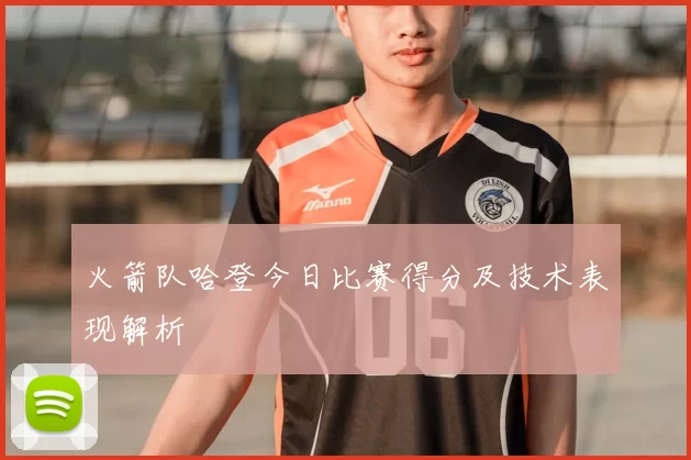 火箭队哈登今日比赛得分及技术表现解析