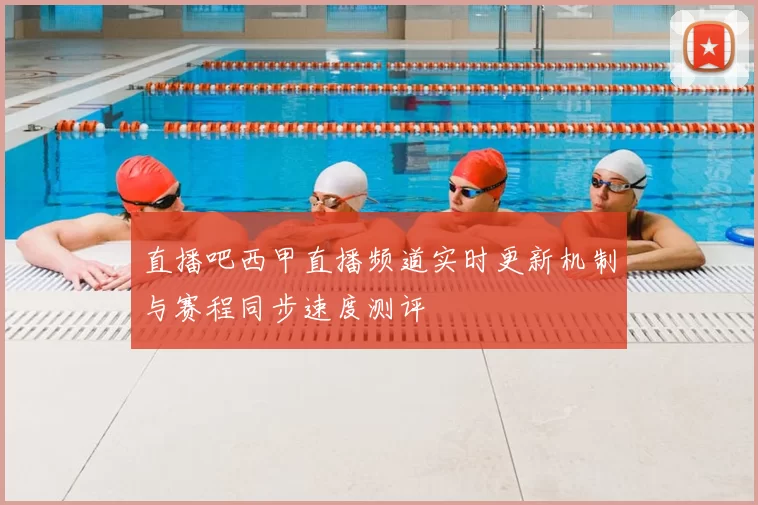 直播吧西甲直播频道实时更新机制与赛程同步速度测评