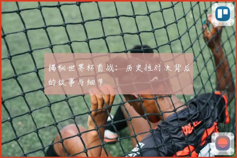 揭秘世界杯首战：历史性对决背后的故事与细节