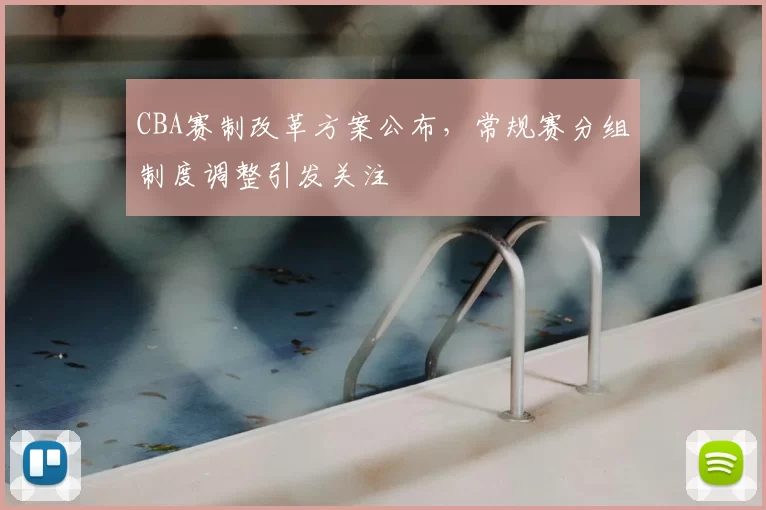 CBA赛制改革方案公布，常规赛分组制度调整引发关注
