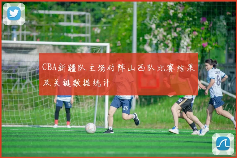 CBA新疆队主场对阵山西队比赛结果及关键数据统计
