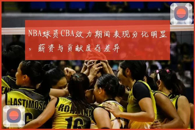 NBA球员CBA效力期间表现分化明显，薪资与贡献度存差异