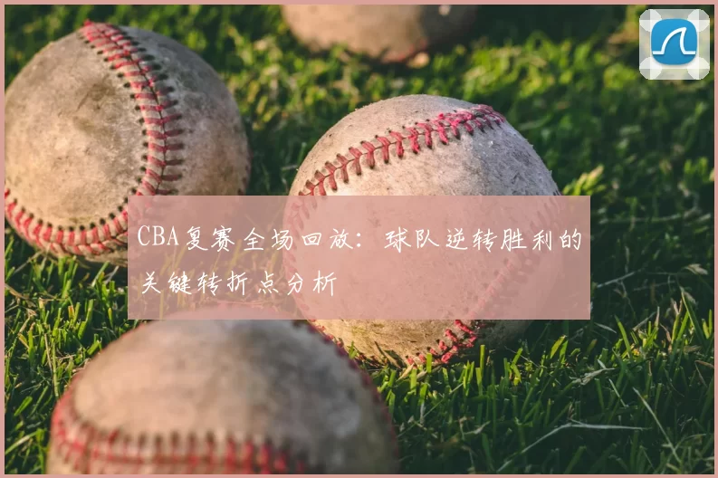 CBA复赛全场回放：球队逆转胜利的关键转折点分析