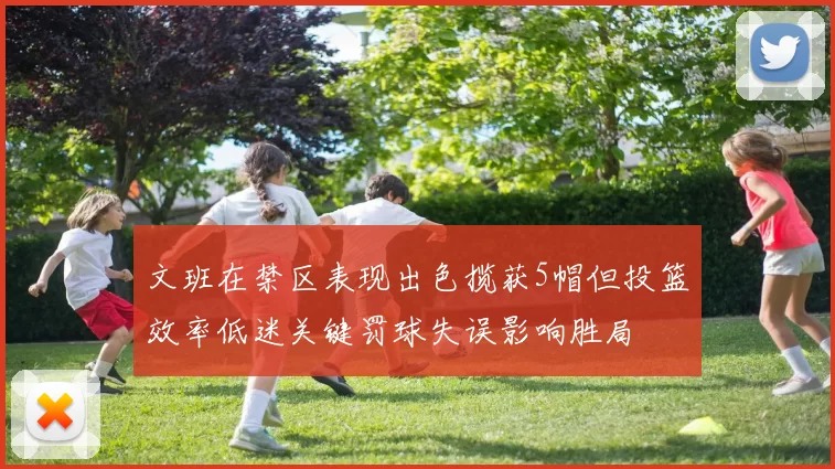 文班在禁区表现出色揽获5帽但投篮效率低迷关键罚球失误影响胜局